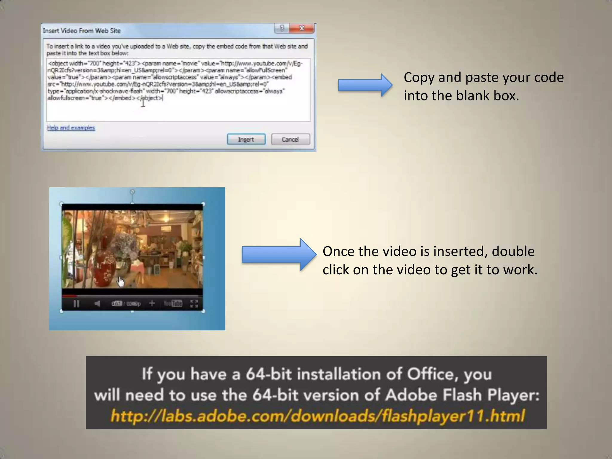 Copy and paste your code
into the blank box.

Once the video is inserted, double
click on the video to get it to work.

 
