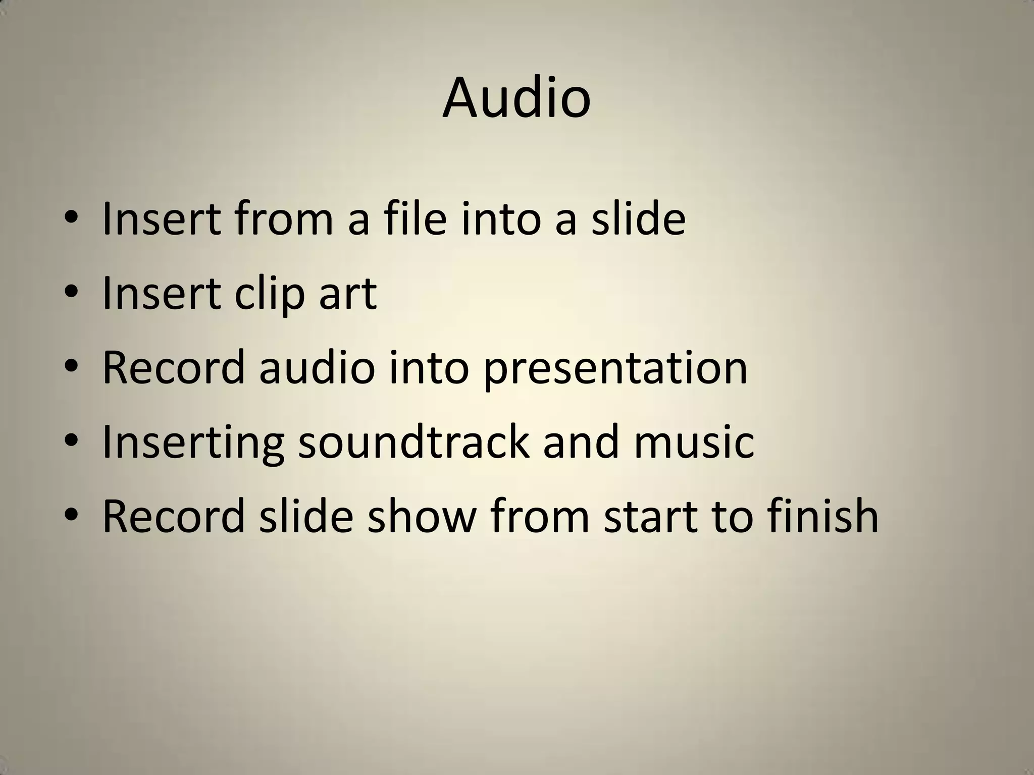Audio
•
•
•
•
•

Insert from a file into a slide
Insert clip art
Record audio into presentation
Inserting soundtrack and music
Record slide show from start to finish

 