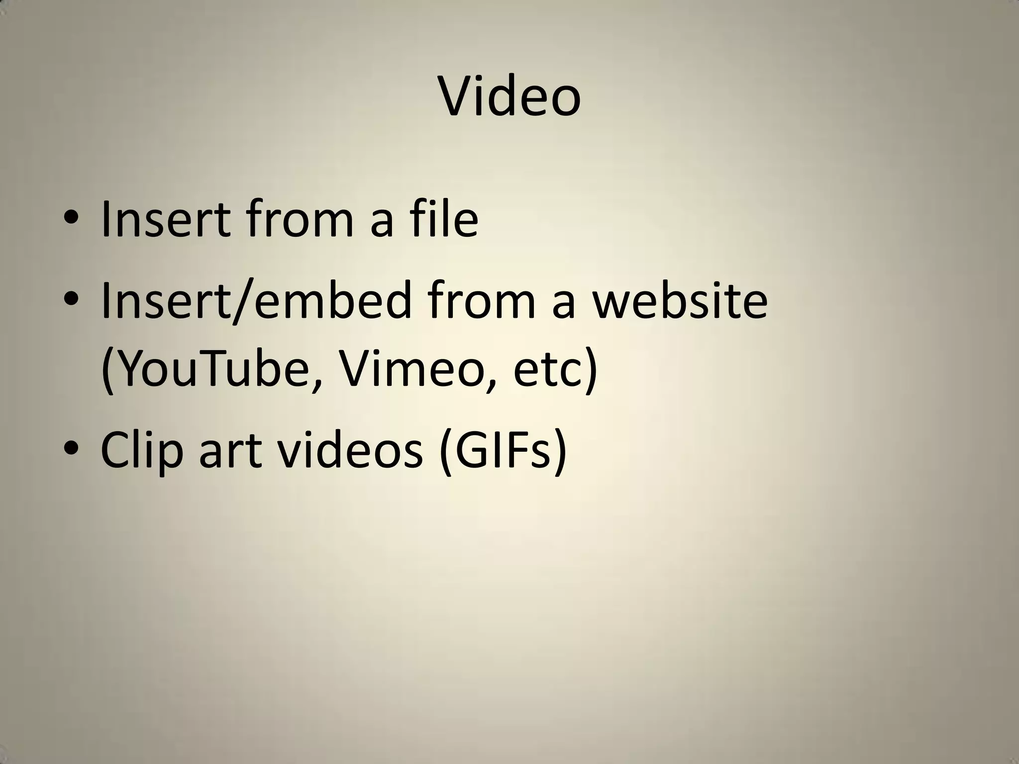 Video
• Insert from a file
• Insert/embed from a website
(YouTube, Vimeo, etc)
• Clip art videos (GIFs)

 
