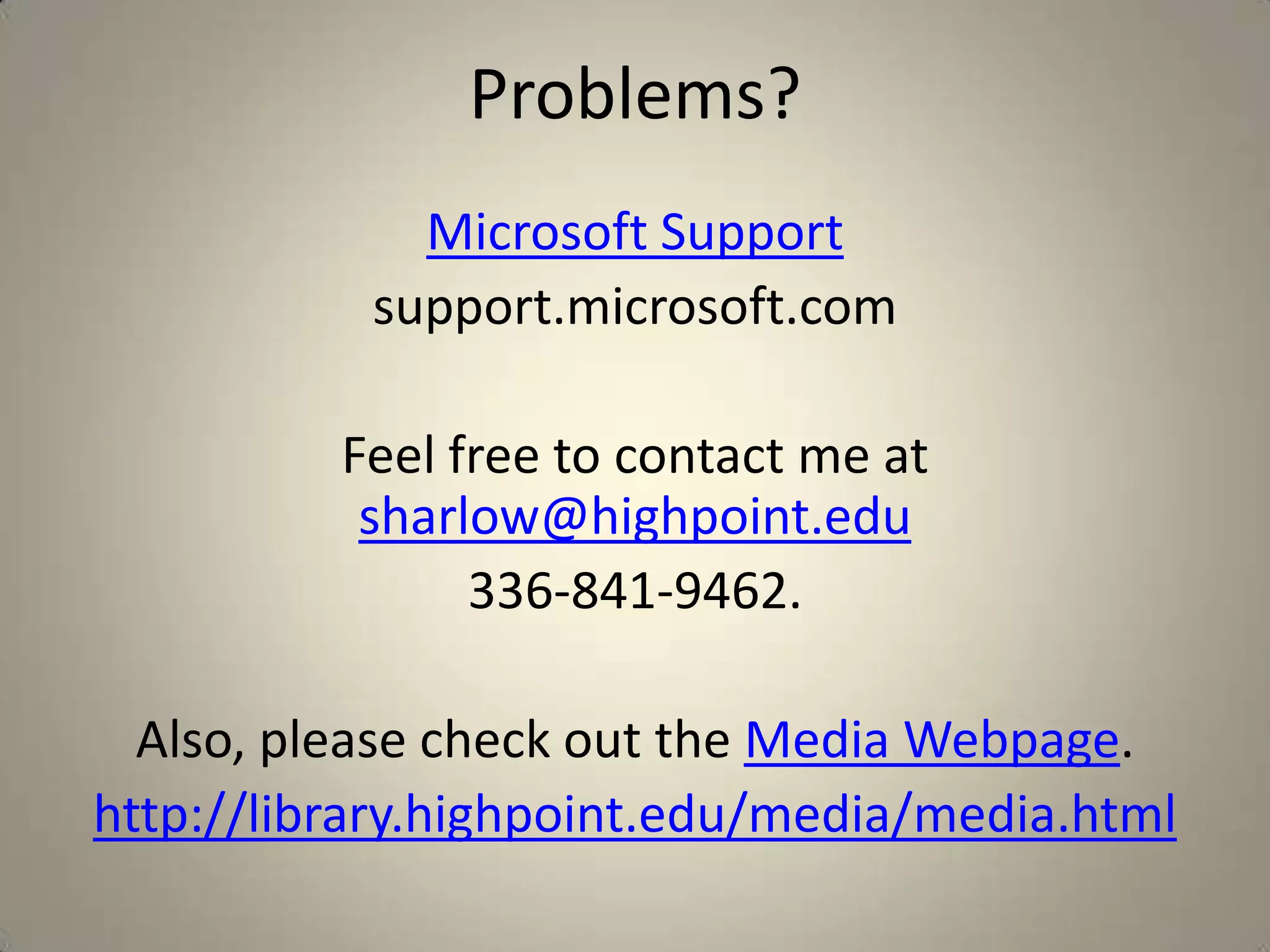 Problems?
Microsoft Support
support.microsoft.com
Feel free to contact me at
sharlow@highpoint.edu
336-841-9462.

Also, please check out the Media Webpage.
http://library.highpoint.edu/media/media.html

 