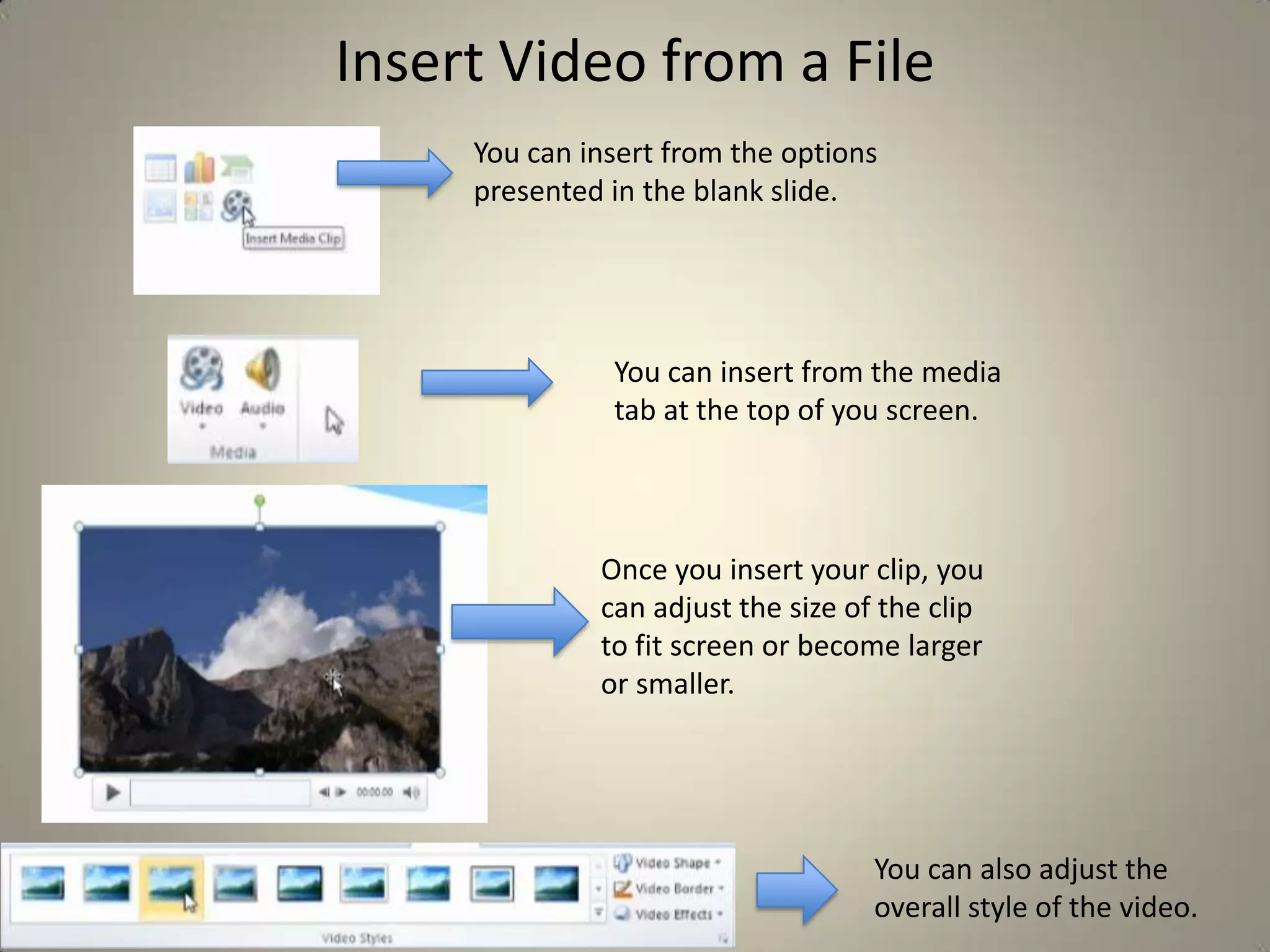 Insert Video from a File
You can insert from the options
presented in the blank slide.

You can insert from the media
tab at the top of you screen.

Once you insert your clip, you
can adjust the size of the clip
to fit screen or become larger
or smaller.

You can also adjust the
overall style of the video.

 