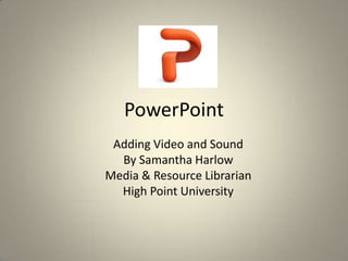 PowerPoint
Adding Video and Sound
By Samantha Harlow
Media & Resource Librarian
High Point University

 