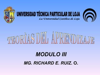 MODULO III MG. RICHARD E. RUIZ . O. UNIVERSIDAD TÉCNICA PARTICULAR DE LOJA La Universidad Católica de Loja TEORÌAS DEL  APRENDIZAJE 