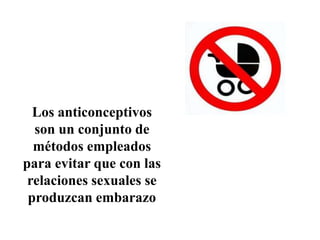Los anticonceptivos
  son un conjunto de
  métodos empleados
para evitar que con las
 relaciones sexuales se
 produzcan embarazo
 