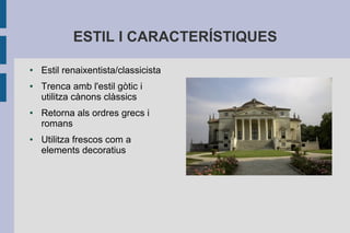 ESTIL I CARACTERÍSTIQUES

●   Estil renaixentista/classicista
●   Trenca amb l'estil gòtic i
    utilitza cànons clàssics
●   Retorna als ordres grecs i
    romans
●   Utilitza frescos com a
    elements decoratius
 