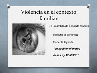 Violencia en el contexto
familiar
En un ámbito de absoluta reserva
Realizar la denuncia
Poner la leyenda:
“se hace en el marco
de la Ley 12.569/01”
 
