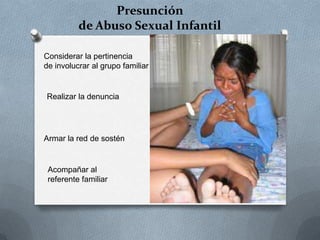 Presunción
de Abuso Sexual Infantil
Considerar la pertinencia
de involucrar al grupo familiar
Realizar la denuncia
Acompañar al
referente familiar
Armar la red de sostén
 