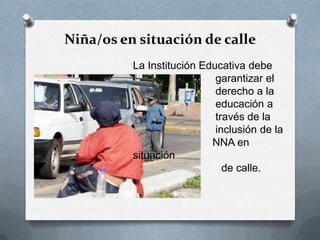 Niña/os en situación de calle
La Institución Educativa debe
garantizar el
derecho a la
educación a
través de la
inclusión de la
NNA en
situación
de calle.
 