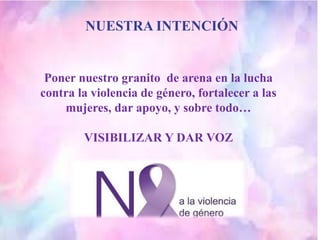 NUESTRA INTENCIÓN
Poner nuestro granito de arena en la lucha
contra la violencia de género, fortalecer a las
mujeres, dar ...