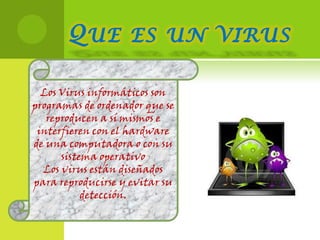 Los Virus informáticos son
programas de ordenador que se
   reproducen a sí mismos e
 interfieren con el hardware
de una computadora o con su
      sistema operativo
  Los virus están diseñados
para reproducirse y evitar su
           detección.
 