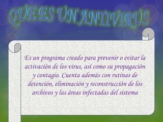 Es un programa creado para prevenir o evitar la
activación de los virus, así como su propagación
   y contagio. Cuenta además con rutinas de
 detención, eliminación y reconstrucción de los
   archivos y las áreas infectadas del sistema
 