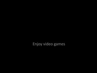 Enjoy video games
 