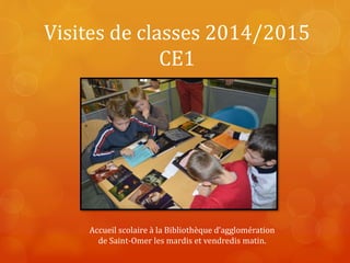 Visites de classes 2014/2015 
CE1 
Accueil scolaire à la Bibliothèque d’agglomération 
de Saint-Omer les mardis et vendredis matin. 
 