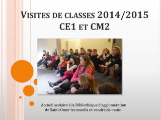 VISITES DE CLASSES 2014/2015
CE1 ET CM2
Accueil scolaire à la Bibliothèque d’agglomération
de Saint-Omer les mardis et vendredis matin.
 