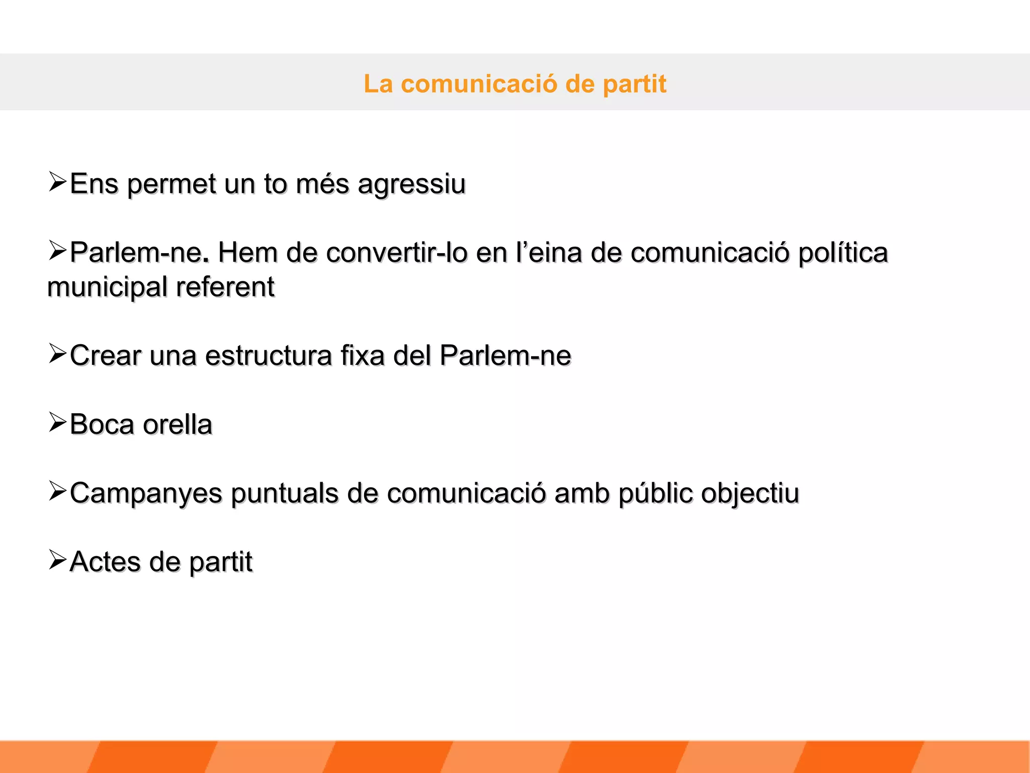 La comunicació de partit Ens permet un to més agressiu Parlem-ne .  Hem de convertir-lo en l’eina de comunicació política municipal referent Crear una estructura fixa del Parlem-ne Boca orella Campanyes puntuals de comunicació amb públic objectiu Actes de partit 