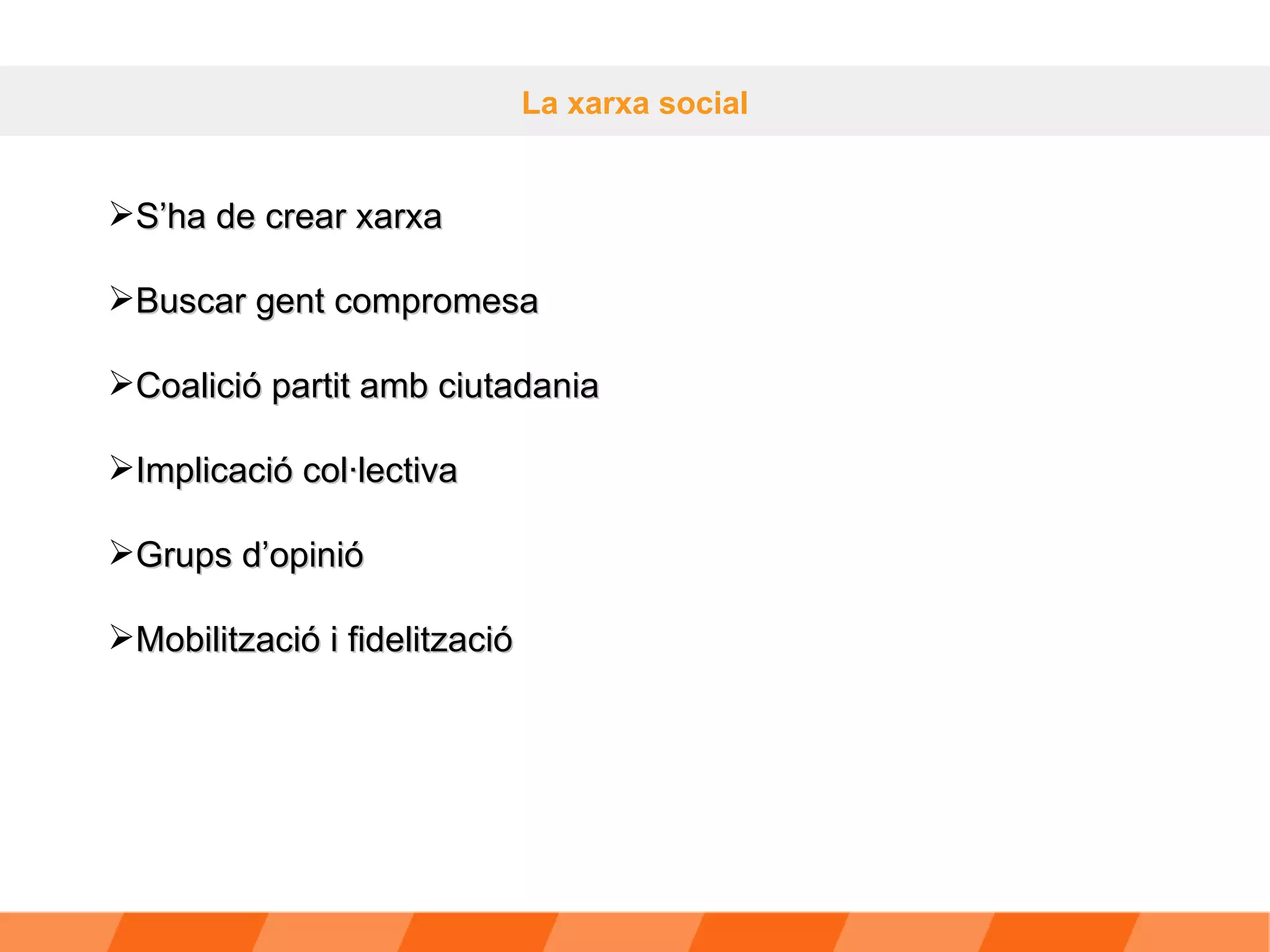 La xarxa social S’ha de crear xarxa Buscar gent compromesa  Coalició partit amb ciutadania Implicació col·lectiva Grups d’opinió Mobilització i fidelització 