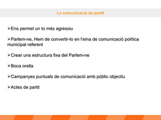 La comunicació de partit Ens permet un to més agressiu Parlem-ne .  Hem de convertir-lo en l’eina de comunicació política municipal referent Crear una estructura fixa del Parlem-ne Boca orella Campanyes puntuals de comunicació amb públic objectiu Actes de partit 