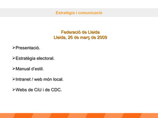 Estratègia i comunicació Federació de Lleida Lleida, 26 de març de 2009 Presentació. Estratègia electoral. Manual d’estil. Intranet / web món local. Webs de CiU i de CDC. 