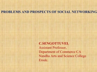 PROBLEMS AND PROSPECTS OF SOCIAL NETWORKING




                C.SENGOTTUVEL
                Assistant Professor,
                Department of Commerce CA
                Nandha Arts and Science College
                Erode.
 