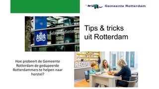 Tips & tricks
uit Rotterdam
Hoe probeert de Gemeente
Rotterdam de gedupeerde
Rotterdammers te helpen naar
herstel?
 