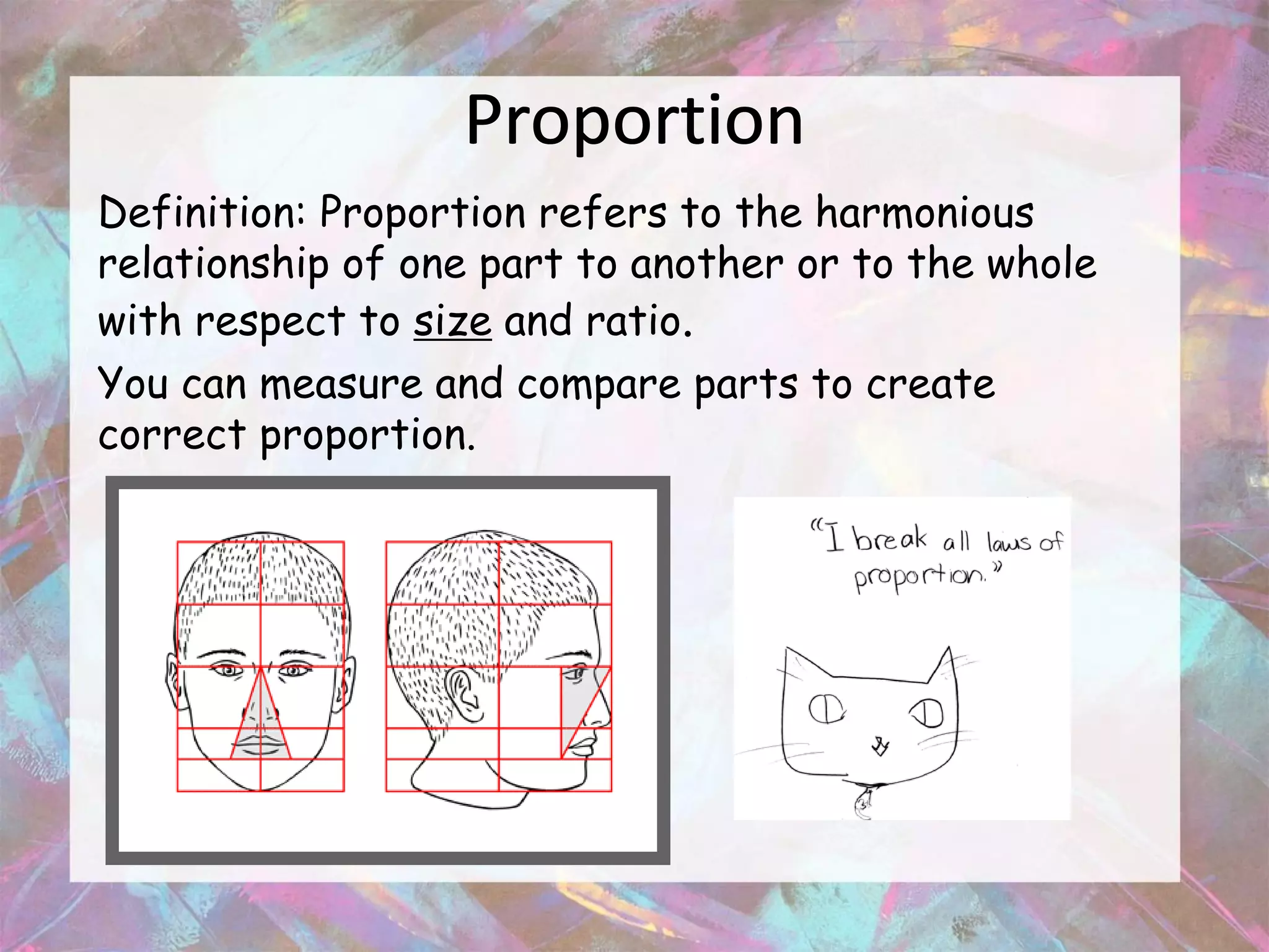 Proportion
Definition: Proportion refers to the harmonious
relationship of one part to another or to the whole
with respect to size and ratio.
You can measure and compare parts to create
correct proportion.
 