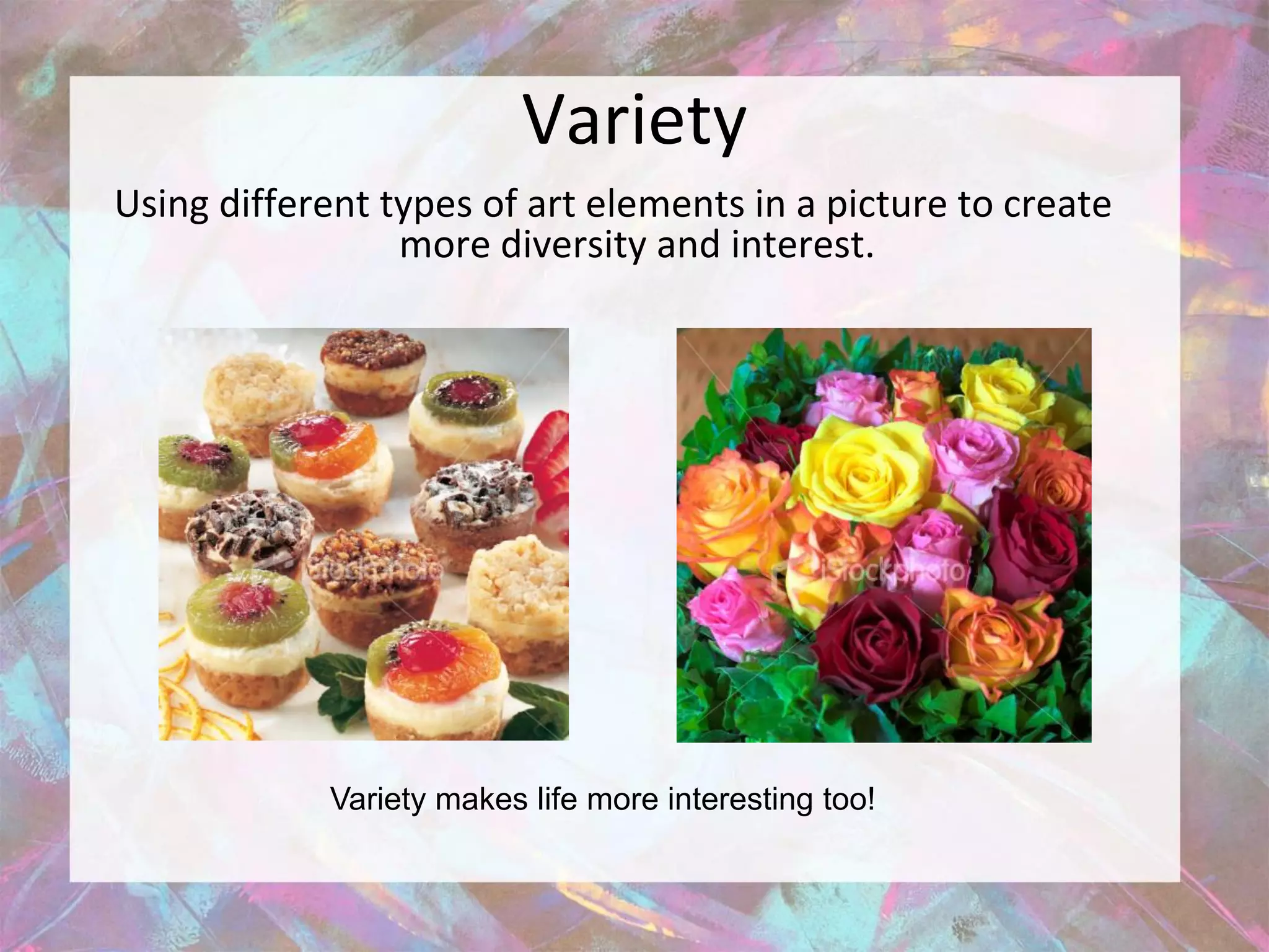 Variety
Using different types of art elements in a picture to create
                 more diversity and interest.




            Variety makes life more interesting too!
 