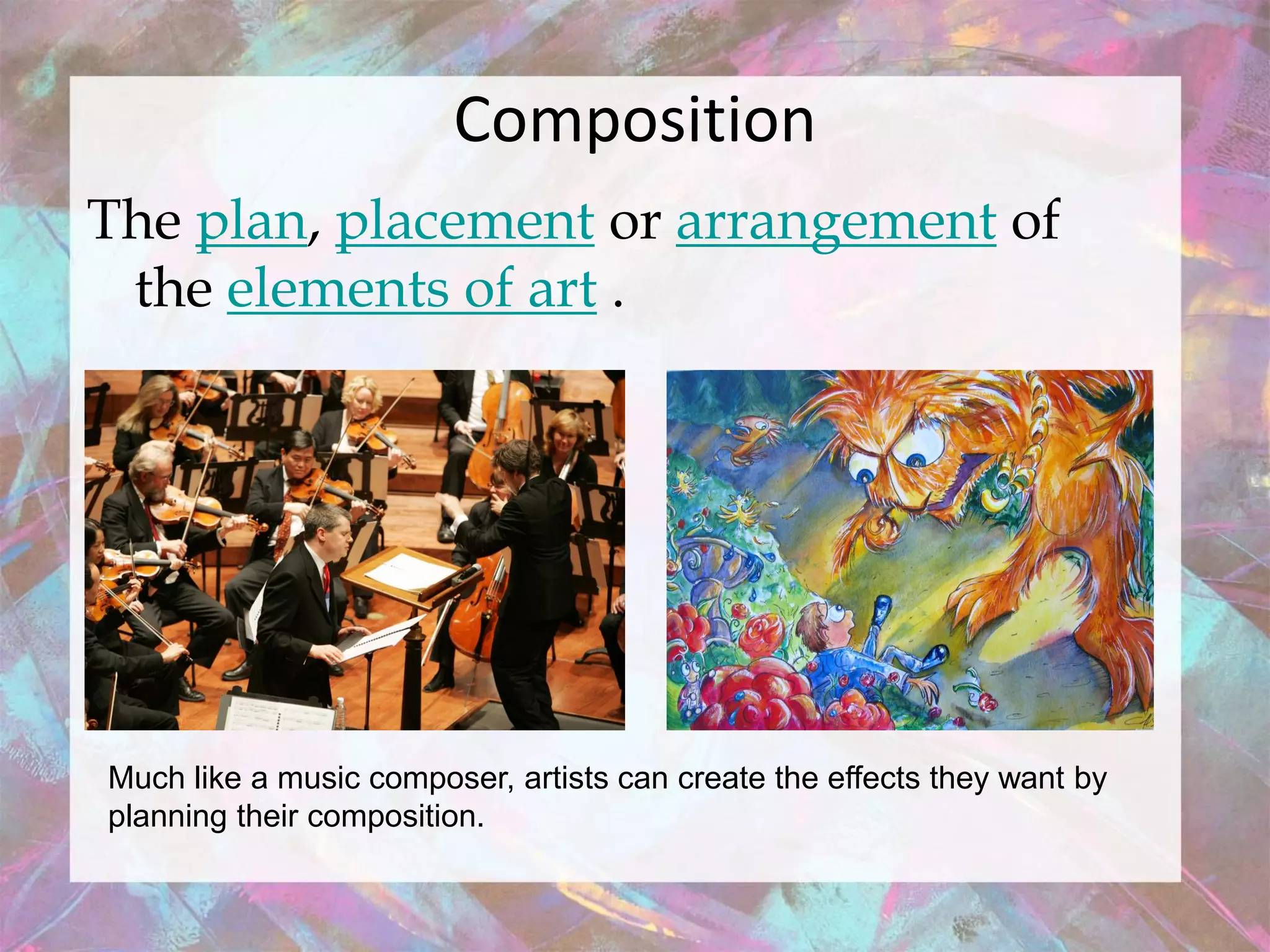 Composition
The plan, placement or arrangement of
 the elements of art .




Much like a music composer, artists can create the effects they want by
planning their composition.
 