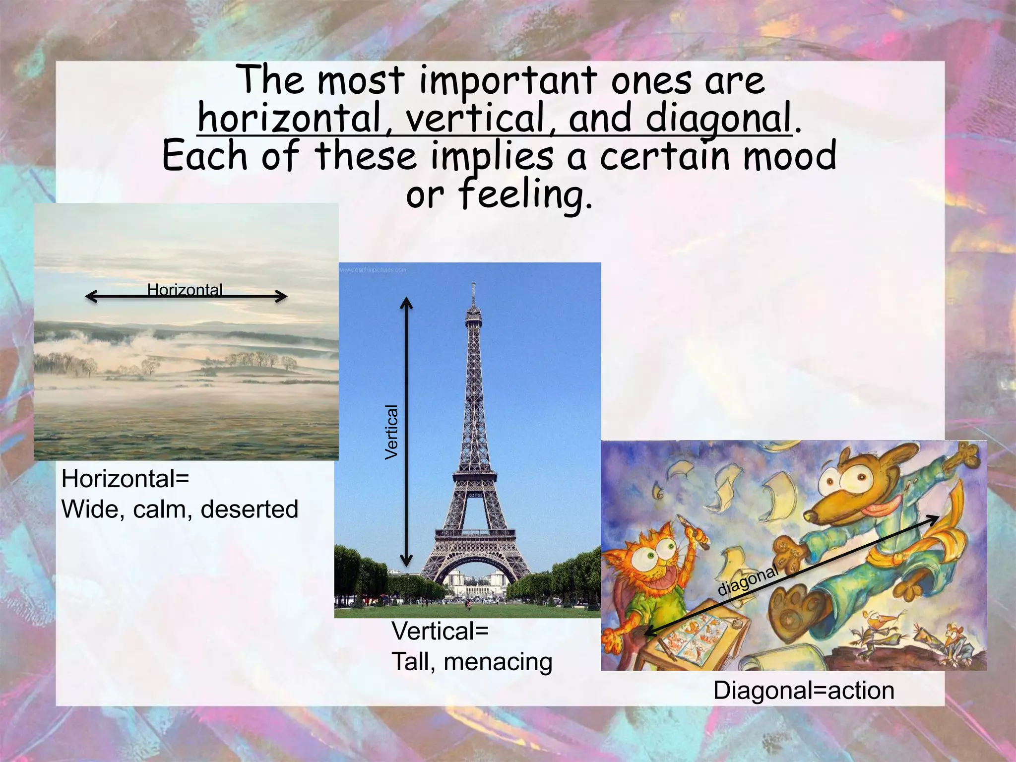 The most important ones are
          horizontal, vertical, and diagonal.
        Each of these implies a certain mood
                      or feeling.

       Horizontal




                       Vertical




Horizontal=
Wide, calm, deserted



                          Vertical=
                          Tall, menacing
                                           Diagonal=action
 