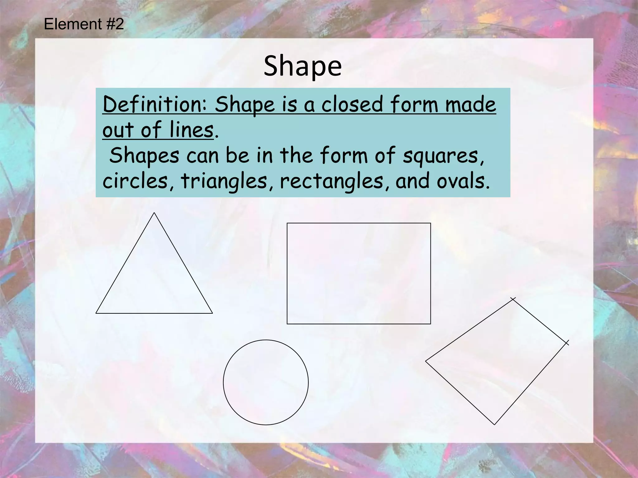Element #2

                        Shape
       Definition: Shape is a closed form made
       out of lines.
        Shapes can be in the form of squares,
       circles, triangles, rectangles, and ovals.
 