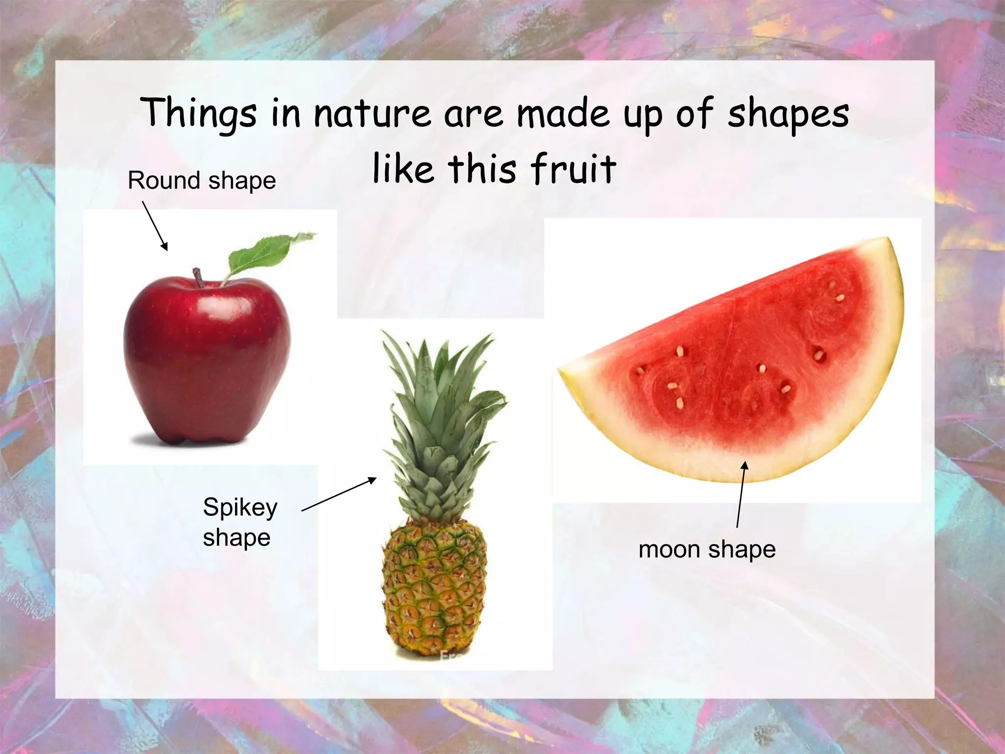 Things in nature are made up of shapes
Round shape   like this fruit




    Spikey
    shape                  moon shape
 