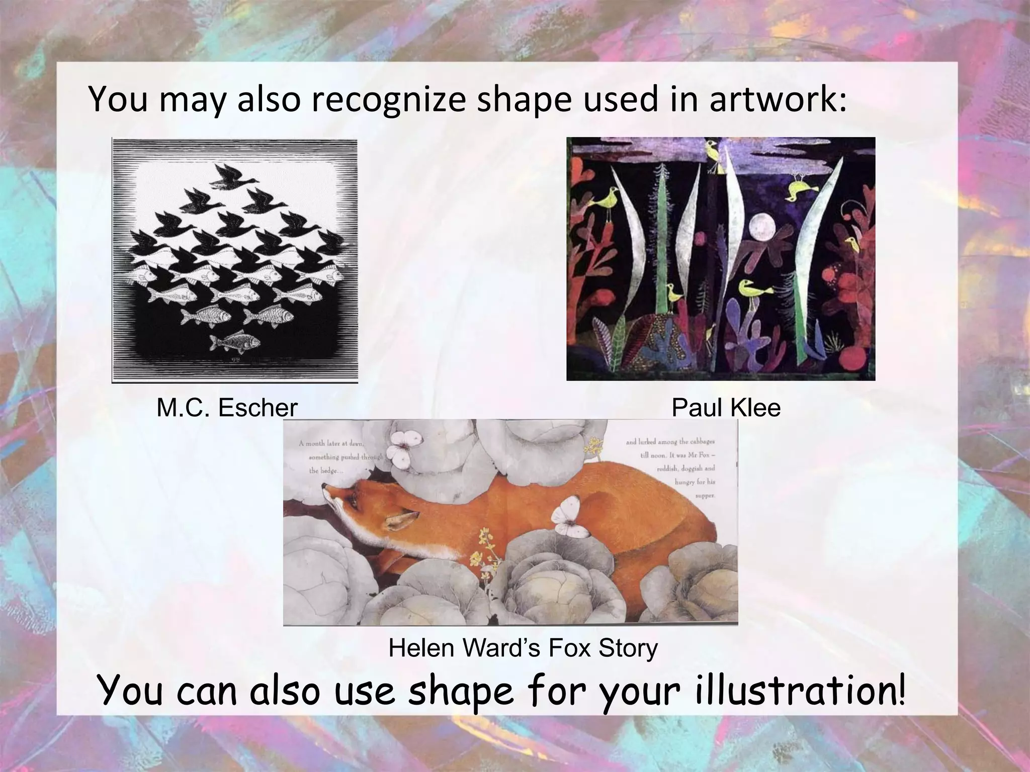 You may also recognize shape used in artwork:




    M.C. Escher                            Paul Klee




                  Helen Ward’s Fox Story
You can also use shape for your illustration!
 