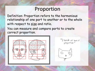 Proportion
Definition: Proportion refers to the harmonious
relationship of one part to another or to the whole
with respect to size and ratio.
You can measure and compare parts to create
correct proportion.
 