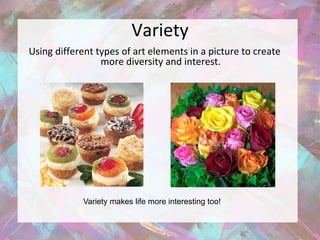 Variety
Using different types of art elements in a picture to create
                 more diversity and interest.




            Variety makes life more interesting too!
 