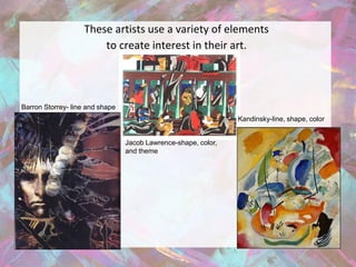 These artists use a variety of elements
                        to create interest in their art.




Barron Storrey- line and shape
                                                                Kandinsky-line, shape, color


                                 Jacob Lawrence-shape, color,
                                 and theme
 