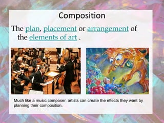 Composition
The plan, placement or arrangement of
 the elements of art .




Much like a music composer, artists can create the effects they want by
planning their composition.
 