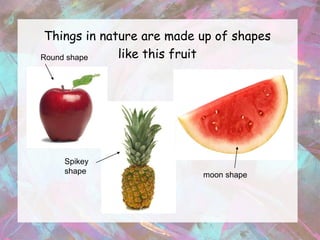 Things in nature are made up of shapes
Round shape   like this fruit




    Spikey
    shape                  moon shape
 