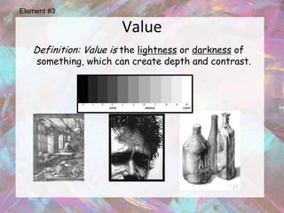 Element #3

                       Value
   Definition: Value is the lightness or darkness of
    something, which can create depth and contrast.
 