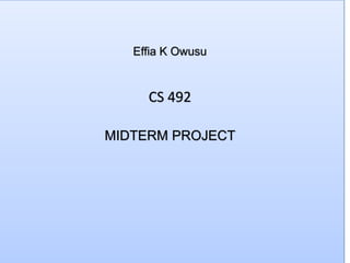Effia K Owusu


     CS 492

MIDTERM PROJECT
 