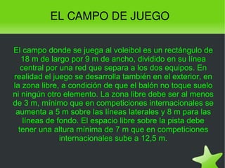 EL CAMPO DE JUEGO

    El campo donde se juega al voleibol es un rectángulo de
       18 m de largo por 9 m de ancho, divi...