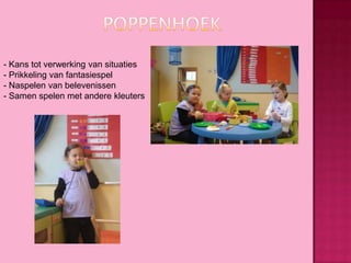 - Kans tot verwerking van situaties
- Prikkeling van fantasiespel
- Naspelen van belevenissen
- Samen spelen met andere kleuters

 