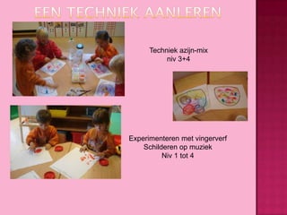 Techniek azijn-mix
niv 3+4

Experimenteren met vingerverf
Schilderen op muziek
Niv 1 tot 4

 