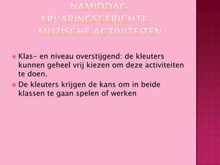 Klas- en niveau overstijgend: de kleuters
kunnen geheel vrij kiezen om deze activiteiten
te doen.
 De kleuters krijgen de kans om in beide
klassen te gaan spelen of werken


 