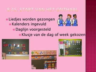  Liedjes

worden gezongen
 Kalenders ingevuld
 Daglijn voorgesteld
 Klusje van de dag of week gekozen

 