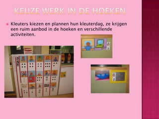 

Kleuters kiezen en plannen hun kleuterdag, ze krijgen
een ruim aanbod in de hoeken en verschillende
activiteiten.

 