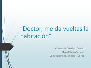 “Doctor, me da vueltas la
habitación”
Alicia María Caballero Guindo
Miguel Simón Serrano
CS Torreramona / Torrero – La Paz
 