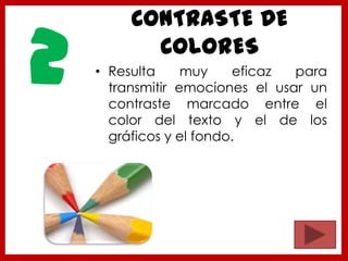 CONTRASTE DE
COLORES
• Resulta muy eficaz para
transmitir emociones el usar un
contraste marcado entre el
color del texto y el de los
gráficos y el fondo.
2
 
