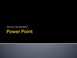 Power Point How am I like MS Word? 