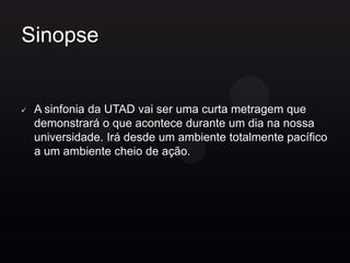Sinopse


   A sinfonia da UTAD vai ser uma curta metragem que
    demonstrará o que acontece durante um dia na nossa
    universidade. Irá desde um ambiente totalmente pacífico
    a um ambiente cheio de ação.
 