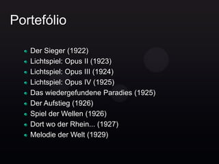 Portefólio

   Der Sieger (1922)
   Lichtspiel: Opus II (1923)
   Lichtspiel: Opus III (1924)
   Lichtspiel: Opus IV (1925)
   Das wiedergefundene Paradies (1925)
   Der Aufstieg (1926)
   Spiel der Wellen (1926)
   Dort wo der Rhein... (1927)
   Melodie der Welt (1929)
 