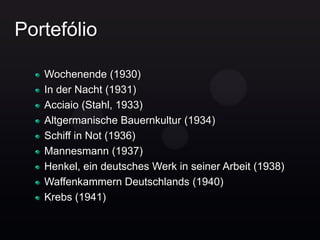 Portefólio

   Wochenende (1930)
   In der Nacht (1931)
   Acciaio (Stahl, 1933)
   Altgermanische Bauernkultur (1934)
   Schiff in Not (1936)
   Mannesmann (1937)
   Henkel, ein deutsches Werk in seiner Arbeit (1938)
   Waffenkammern Deutschlands (1940)
   Krebs (1941)
 